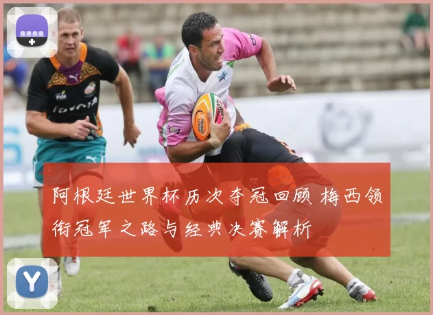 阿根廷世界杯历次夺冠回顾 梅西领衔冠军之路与经典决赛解析
