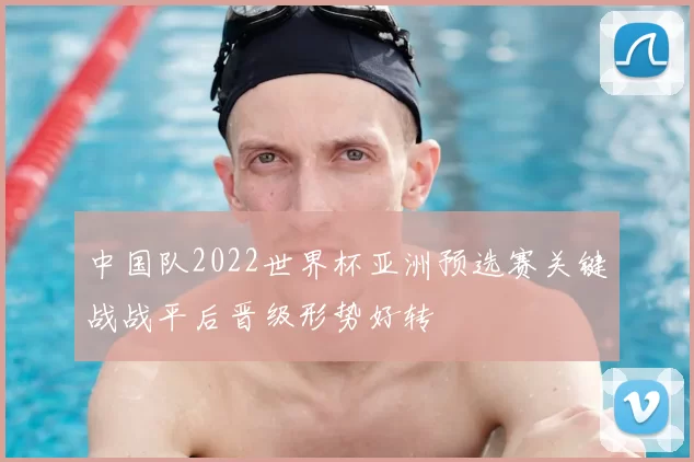 中国队2022世界杯亚洲预选赛关键战战平后晋级形势好转
