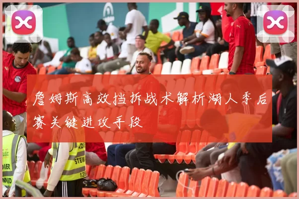 詹姆斯高效挡拆战术解析湖人季后赛关键进攻手段