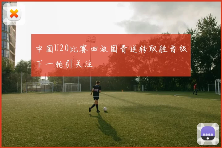 中国U20比赛回放国青逆转取胜晋级下一轮引关注