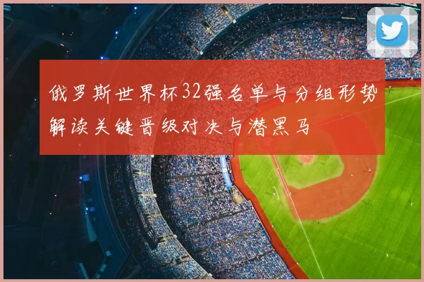 俄罗斯世界杯32强名单与分组形势解读关键晋级对决与潜黑马