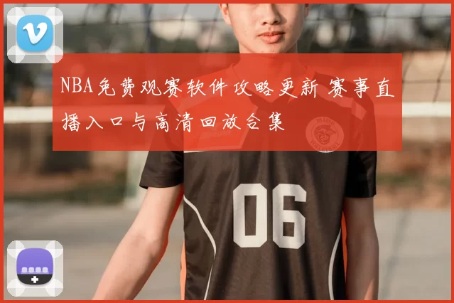 NBA免费观赛软件攻略更新 赛事直播入口与高清回放合集