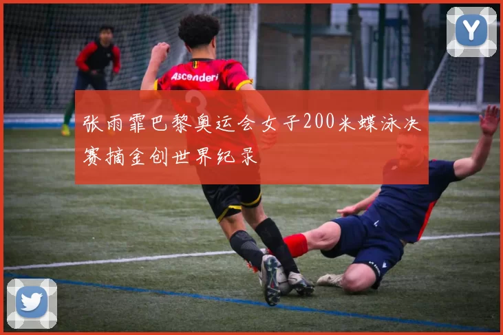 张雨霏巴黎奥运会女子200米蝶泳决赛摘金创世界纪录