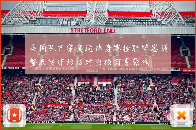 美国队巴黎奥运热身赛检验阵容调整及防守短板对出线前景影响