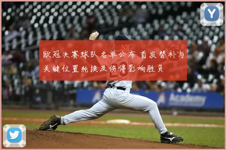 欧冠决赛球队名单公布 首发替补与关键位置轮换及伤停影响胜负