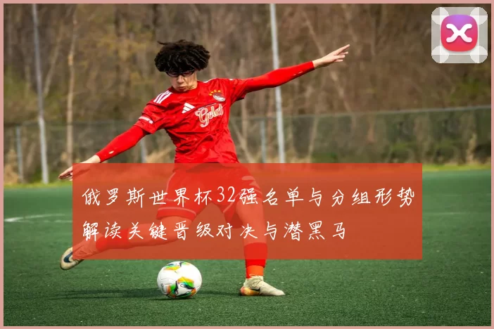 俄罗斯世界杯32强名单与分组形势解读关键晋级对决与潜黑马